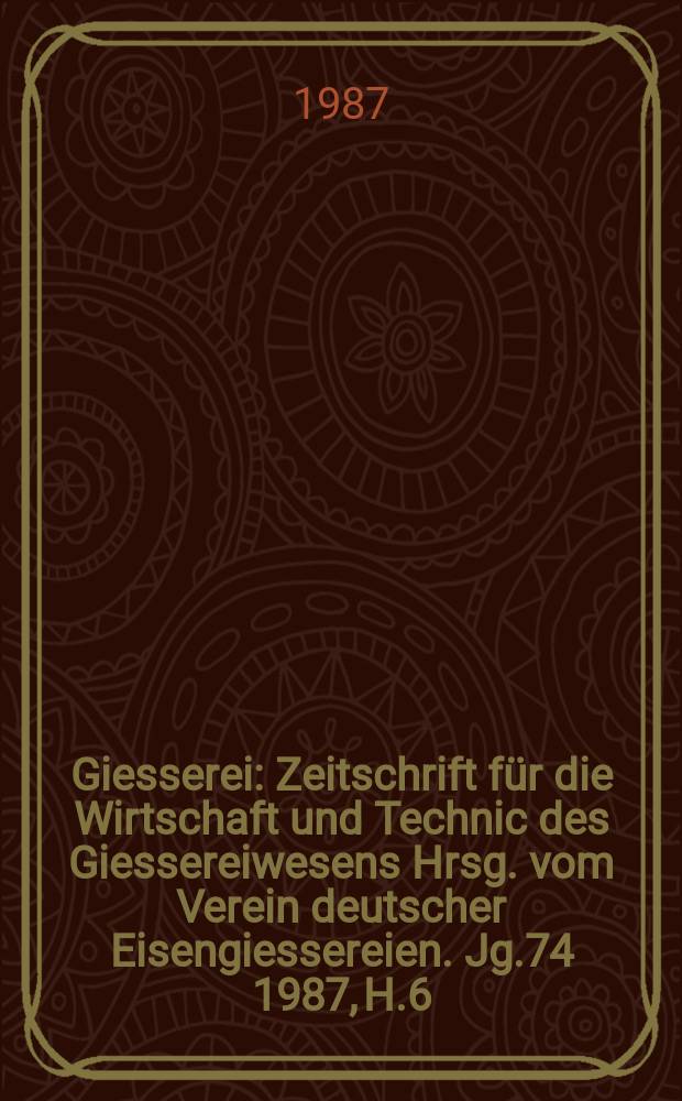 Giesserei : Zeitschrift für die Wirtschaft und Technic des Giessereiwesens Hrsg. vom Verein deutscher Eisengiessereien. Jg.74 1987, H.6