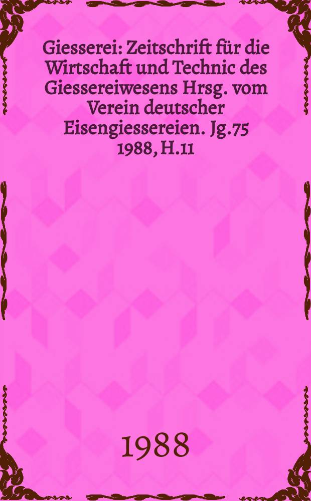 Giesserei : Zeitschrift für die Wirtschaft und Technic des Giessereiwesens Hrsg. vom Verein deutscher Eisengiessereien. Jg.75 1988, H.11