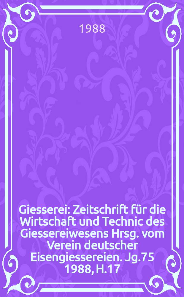 Giesserei : Zeitschrift für die Wirtschaft und Technic des Giessereiwesens Hrsg. vom Verein deutscher Eisengiessereien. Jg.75 1988, H.17