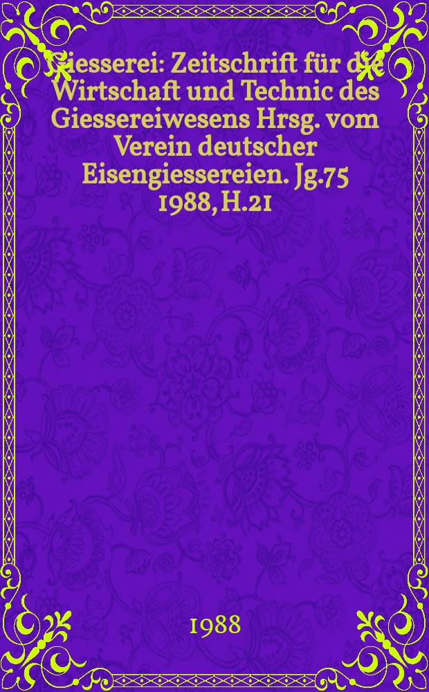 Giesserei : Zeitschrift für die Wirtschaft und Technic des Giessereiwesens Hrsg. vom Verein deutscher Eisengiessereien. Jg.75 1988, H.21