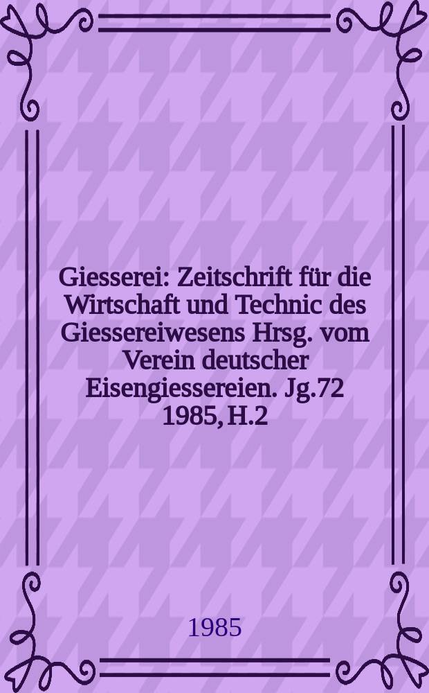 Giesserei : Zeitschrift für die Wirtschaft und Technic des Giessereiwesens Hrsg. vom Verein deutscher Eisengiessereien. Jg.72 1985, H.2