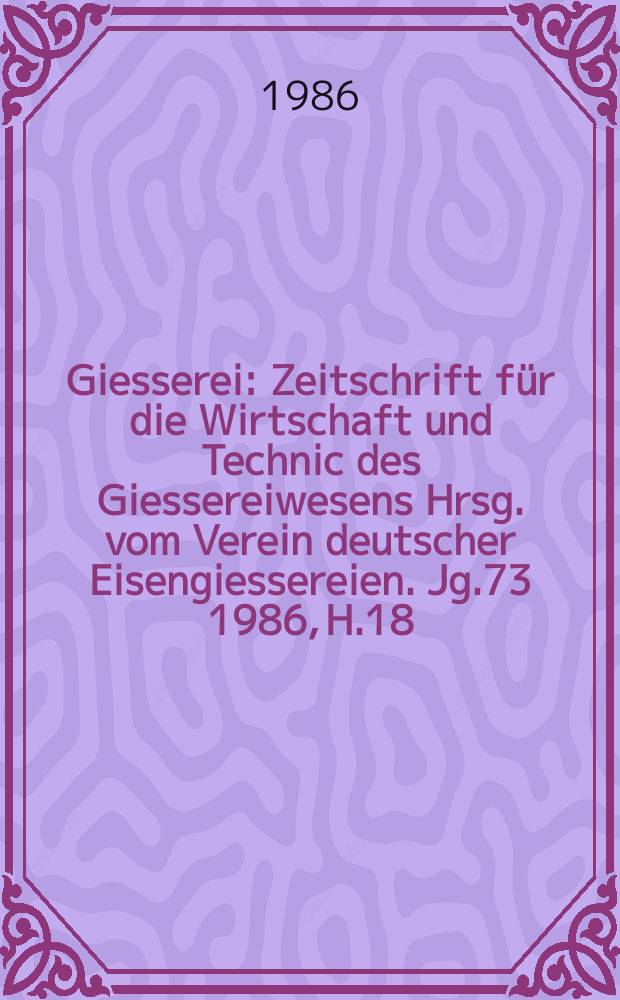 Giesserei : Zeitschrift f&uuml;r die Wirtschaft und Technic des Giessereiwesens Hrsg. vom Verein deutscher Eisengiessereien. Jg.73 1986, H.18