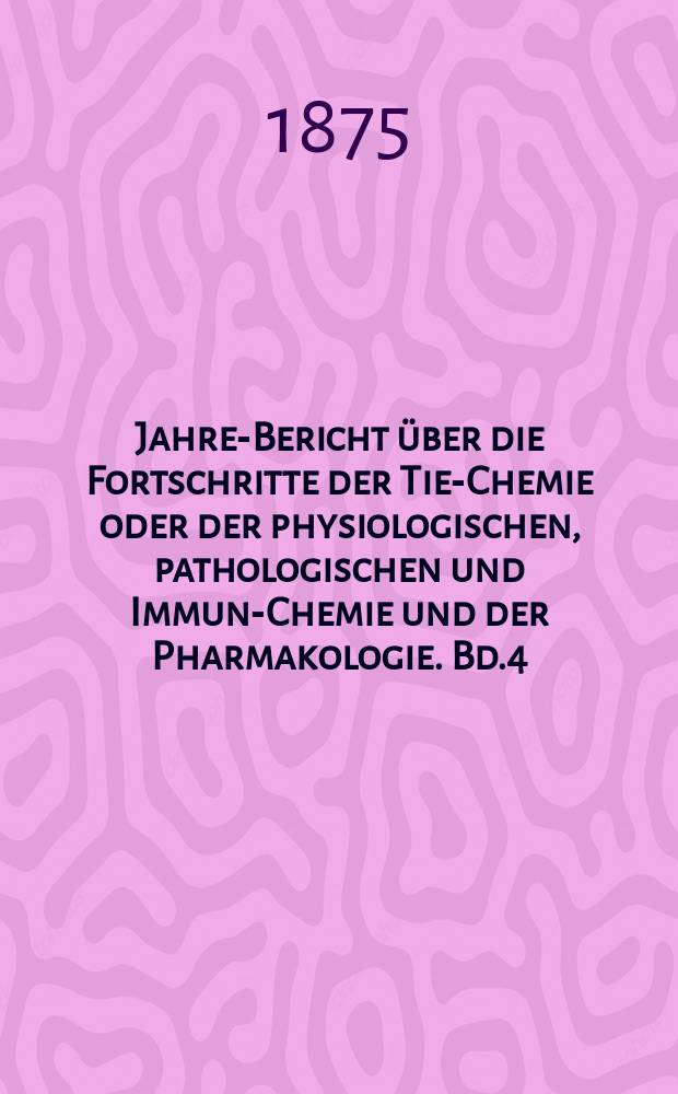 Jahres- Bericht über die Fortschritte der Tier- Chemie oder der physiologischen, pathologischen und Immuno- Chemie und der Pharmakologie. Bd.4 : 1874