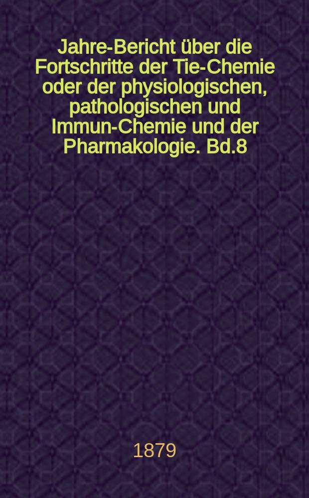 Jahres- Bericht über die Fortschritte der Tier- Chemie oder der physiologischen, pathologischen und Immuno- Chemie und der Pharmakologie. Bd.8 : 1878