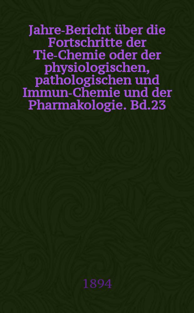 Jahres- Bericht über die Fortschritte der Tier- Chemie oder der physiologischen, pathologischen und Immuno- Chemie und der Pharmakologie. Bd.23 : 1893