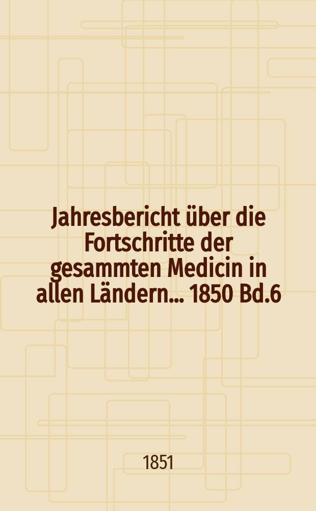 Jahresbericht über die Fortschritte der gesammten Medicin in allen Ländern ... 1850 Bd.6