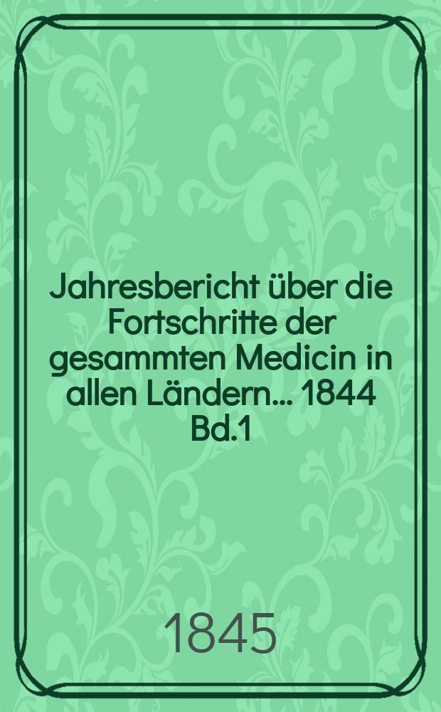 Jahresbericht über die Fortschritte der gesammten Medicin in allen Ländern ... 1844 Bd.1