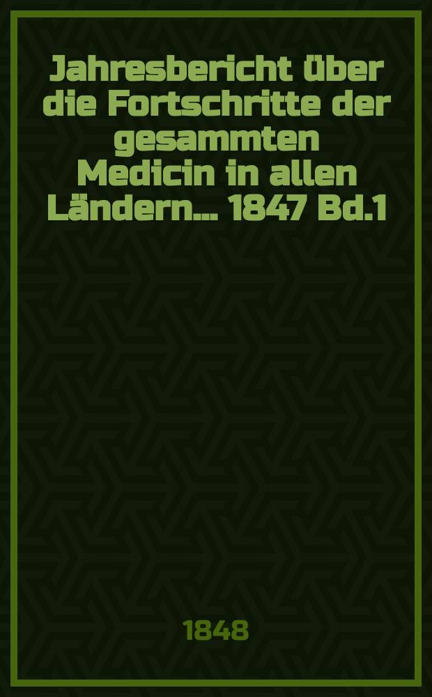 Jahresbericht &uuml;ber die Fortschritte der gesammten Medicin in allen L&auml;ndern ... 1847 Bd.1