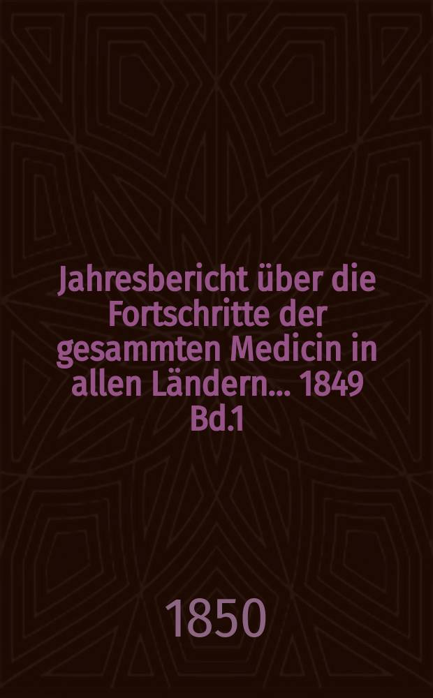 Jahresbericht über die Fortschritte der gesammten Medicin in allen Ländern ... 1849 Bd.1