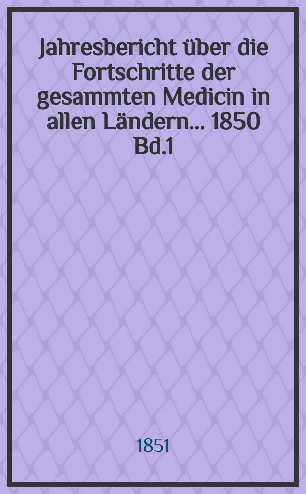 Jahresbericht über die Fortschritte der gesammten Medicin in allen Ländern ... 1850 Bd.1
