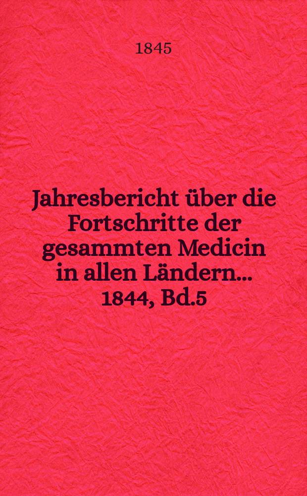 Jahresbericht über die Fortschritte der gesammten Medicin in allen Ländern ... 1844, Bd.5