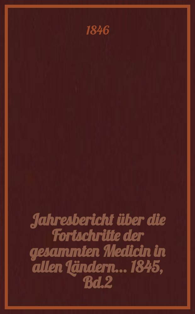 Jahresbericht &uuml;ber die Fortschritte der gesammten Medicin in allen L&auml;ndern ... 1845, Bd.2