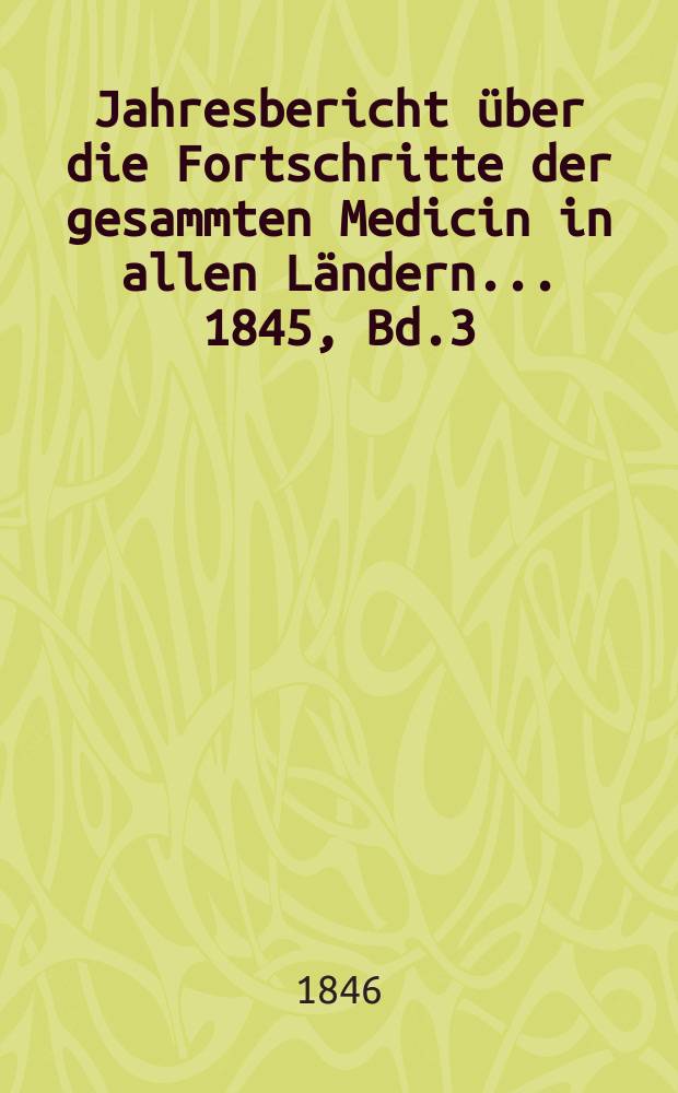 Jahresbericht über die Fortschritte der gesammten Medicin in allen Ländern ... 1845, Bd.3