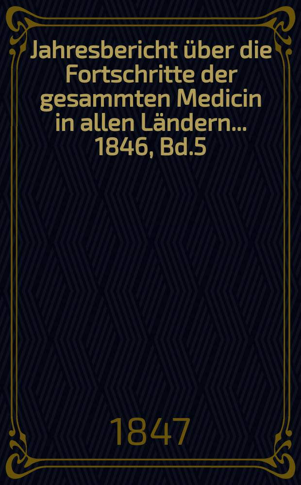 Jahresbericht über die Fortschritte der gesammten Medicin in allen Ländern ... 1846, Bd.5