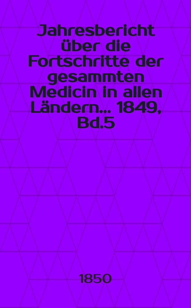 Jahresbericht über die Fortschritte der gesammten Medicin in allen Ländern ... 1849, Bd.5