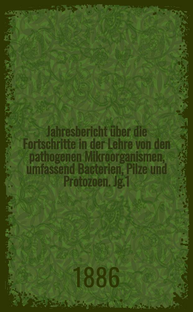 Jahresbericht über die Fortschritte in der Lehre von den pathogenen Mikroorganismen, umfassend Bacterien, Pilze und Protozoen. Jg.1 : 1885