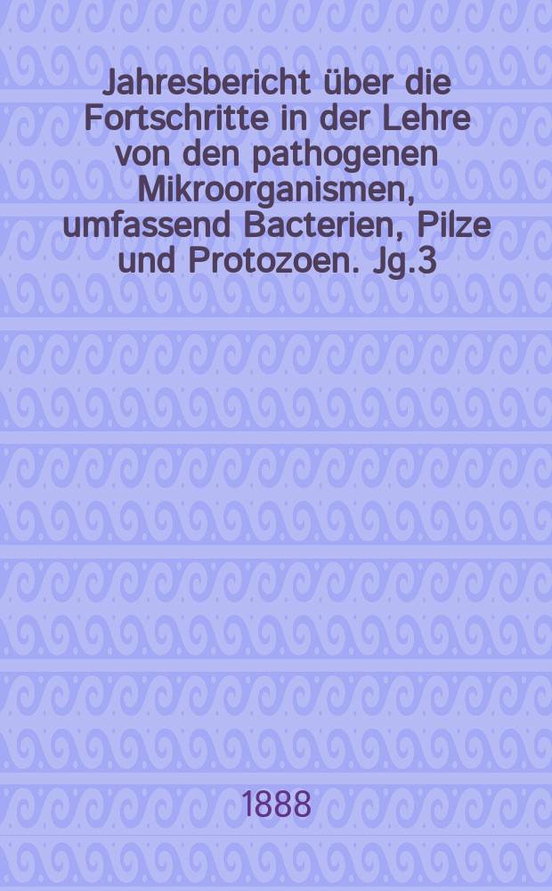 Jahresbericht über die Fortschritte in der Lehre von den pathogenen Mikroorganismen, umfassend Bacterien, Pilze und Protozoen. Jg.3 : 1887