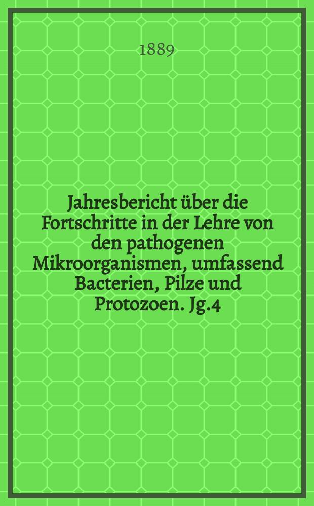 Jahresbericht über die Fortschritte in der Lehre von den pathogenen Mikroorganismen, umfassend Bacterien, Pilze und Protozoen. Jg.4 : 1888