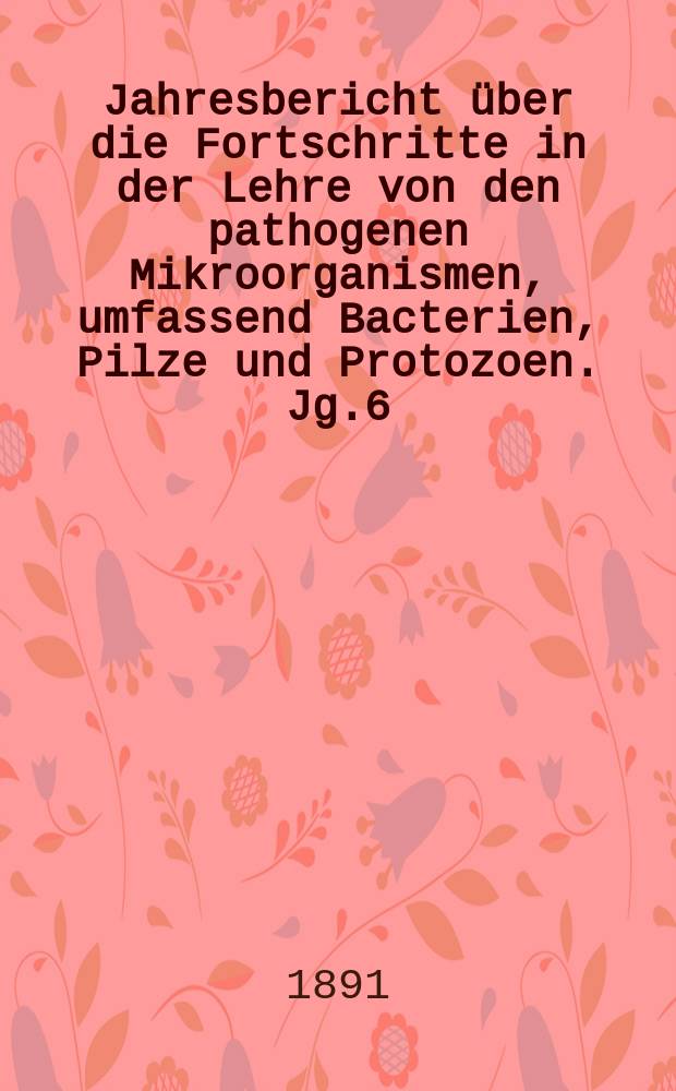 Jahresbericht über die Fortschritte in der Lehre von den pathogenen Mikroorganismen, umfassend Bacterien, Pilze und Protozoen. Jg.6 : 1890