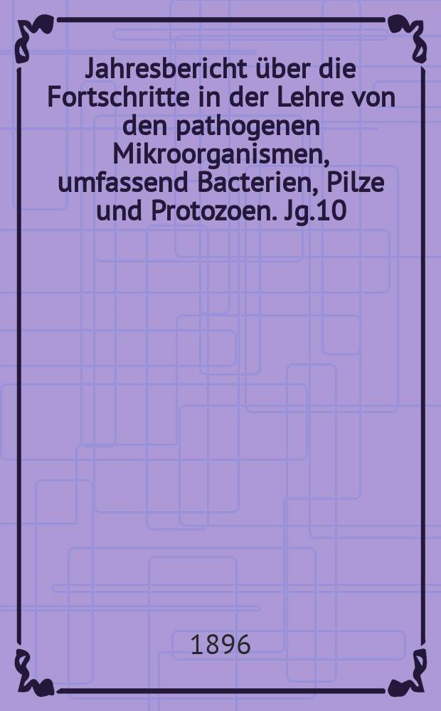 Jahresbericht &uuml;ber die Fortschritte in der Lehre von den pathogenen Mikroorganismen, umfassend Bacterien, Pilze und Protozoen. Jg.10 : 1894
