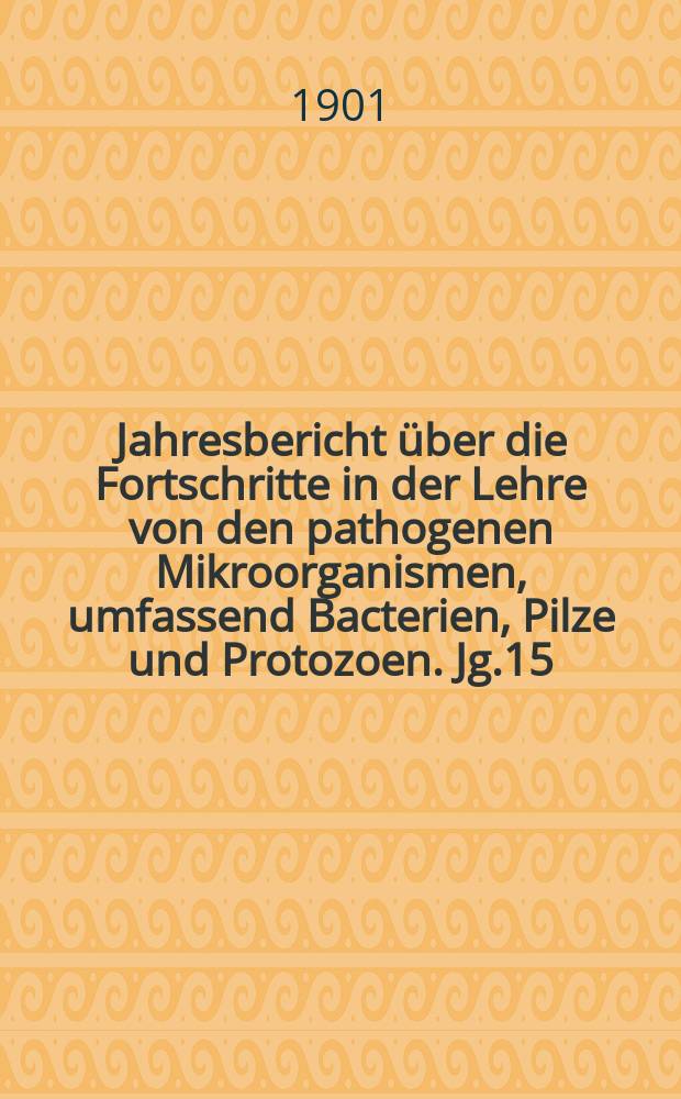 Jahresbericht über die Fortschritte in der Lehre von den pathogenen Mikroorganismen, umfassend Bacterien, Pilze und Protozoen. Jg.15 : 1899