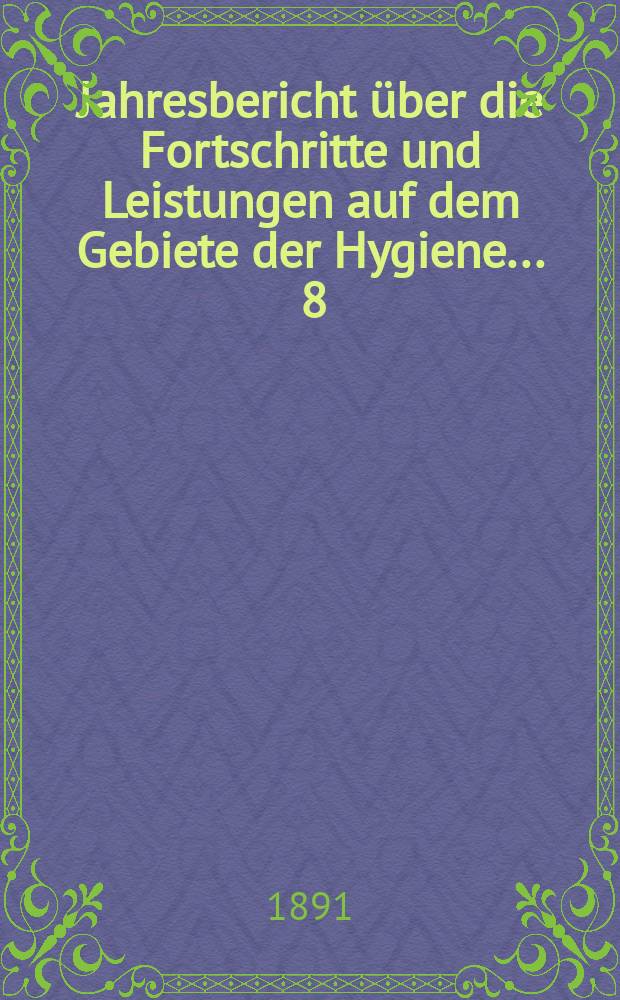 Jahresbericht über die Fortschritte und Leistungen auf dem Gebiete der Hygiene ... 8 : 1890