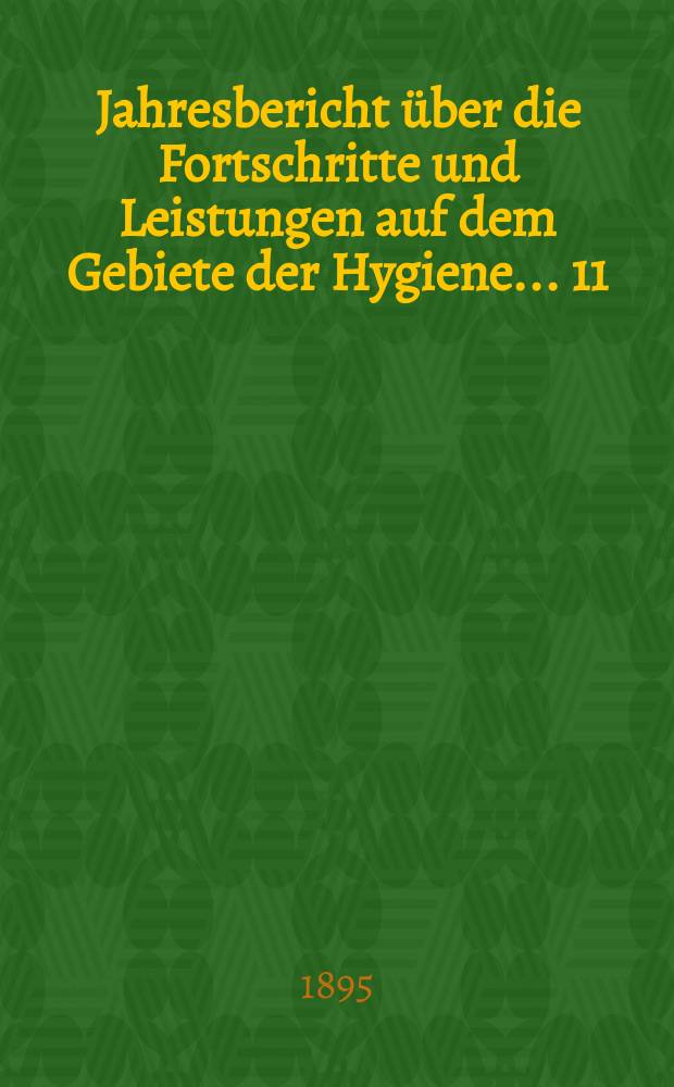 Jahresbericht über die Fortschritte und Leistungen auf dem Gebiete der Hygiene ... 11 : 1893