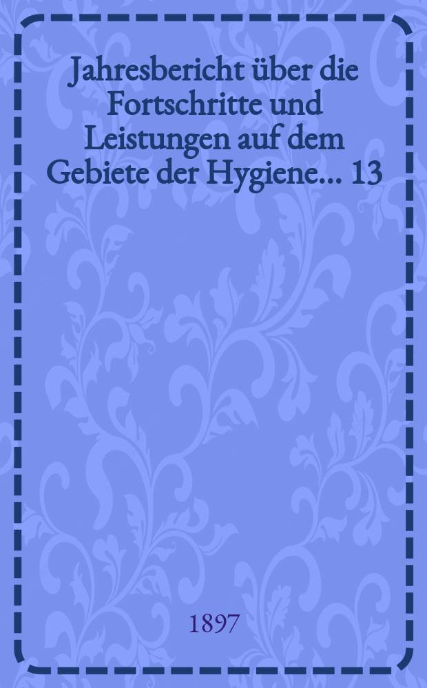 Jahresbericht über die Fortschritte und Leistungen auf dem Gebiete der Hygiene ... 13 : 1895