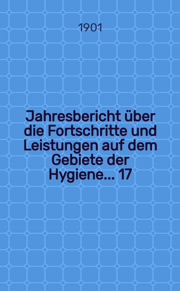 Jahresbericht über die Fortschritte und Leistungen auf dem Gebiete der Hygiene ... 17 : 1899