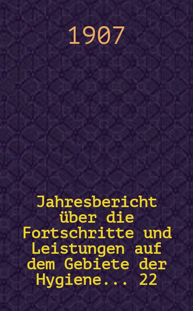 Jahresbericht über die Fortschritte und Leistungen auf dem Gebiete der Hygiene ... 22 : 1904
