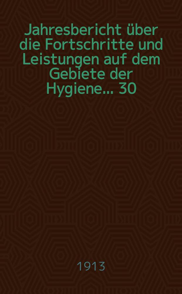 Jahresbericht über die Fortschritte und Leistungen auf dem Gebiete der Hygiene ... 30 : 1912