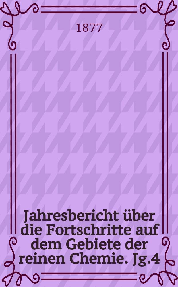Jahresbericht über die Fortschritte auf dem Gebiete der reinen Chemie. Jg.4 : 1876