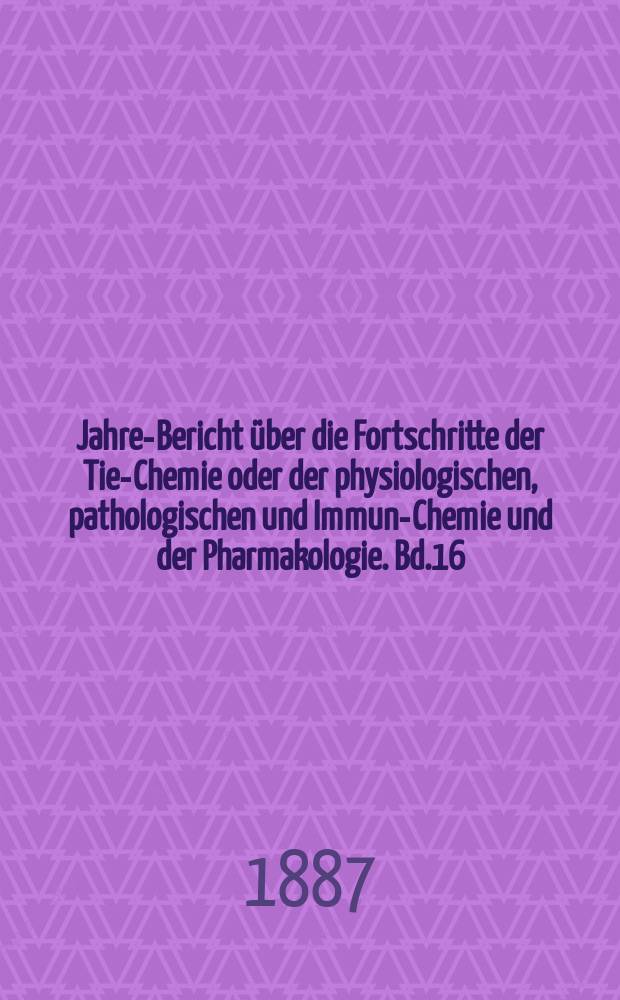 Jahres- Bericht über die Fortschritte der Tier- Chemie oder der physiologischen, pathologischen und Immuno- Chemie und der Pharmakologie. Bd.16 : 1886