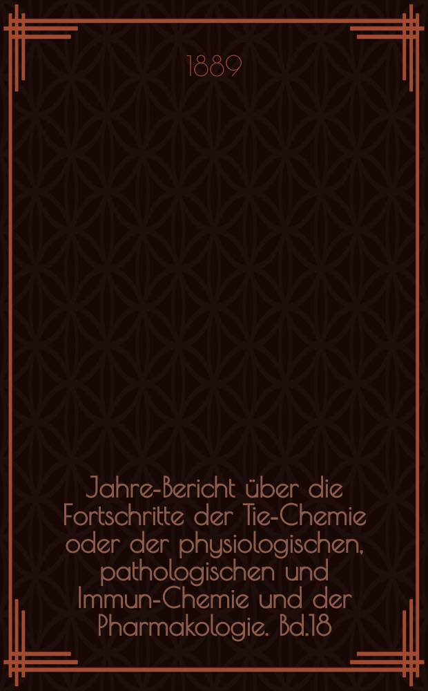 Jahres- Bericht über die Fortschritte der Tier- Chemie oder der physiologischen, pathologischen und Immuno- Chemie und der Pharmakologie. Bd.18 : 1888