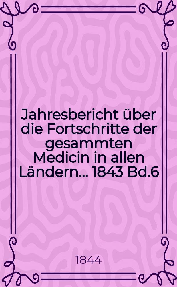 Jahresbericht über die Fortschritte der gesammten Medicin in allen Ländern ... 1843 Bd.6