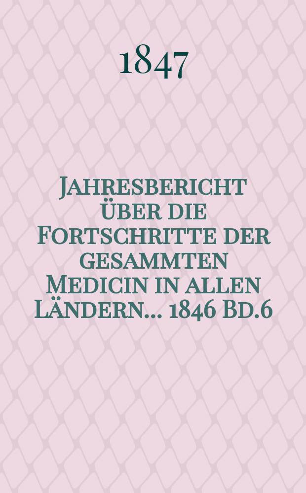Jahresbericht über die Fortschritte der gesammten Medicin in allen Ländern ... 1846 Bd.6