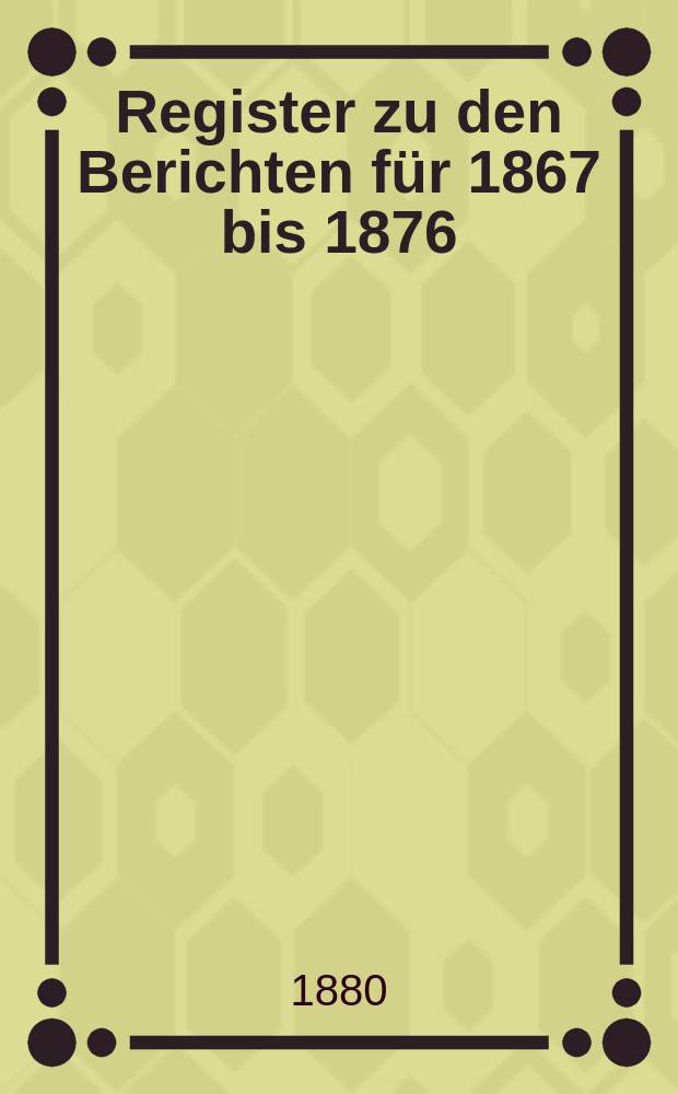 Register zu den Berichten für 1867 bis 1876