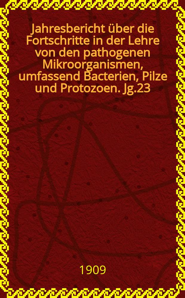 Jahresbericht &uuml;ber die Fortschritte in der Lehre von den pathogenen Mikroorganismen, umfassend Bacterien, Pilze und Protozoen. Jg.23 : 1907