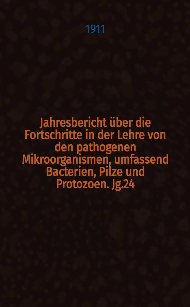 Jahresbericht über die Fortschritte in der Lehre von den pathogenen Mikroorganismen, umfassend Bacterien, Pilze und Protozoen. Jg.24 : 1908