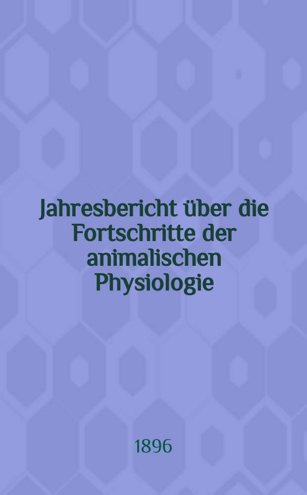Jahresbericht über die Fortschritte der animalischen Physiologie : Der [Jahresbericht über die Fortschritte der Anatomie und Physiologie]. Bd.4 : 1895