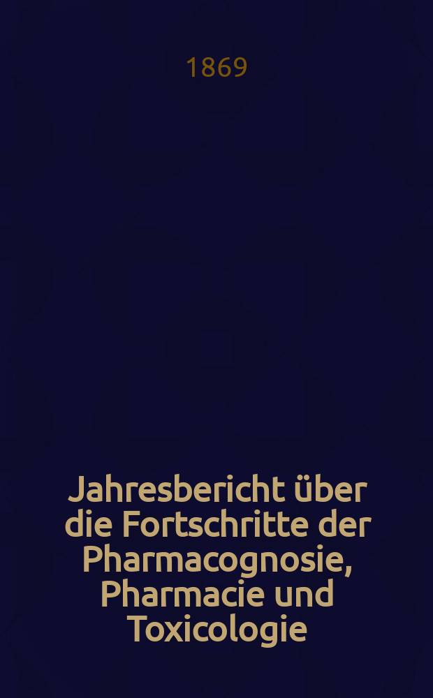 Jahresbericht über die Fortschritte der Pharmacognosie, Pharmacie und Toxicologie : Neue Folge des mit Ende 1865 abgeschlossenen Canstatt'schen pharmac. Jahresberichts. Jg.3(28) : 1868