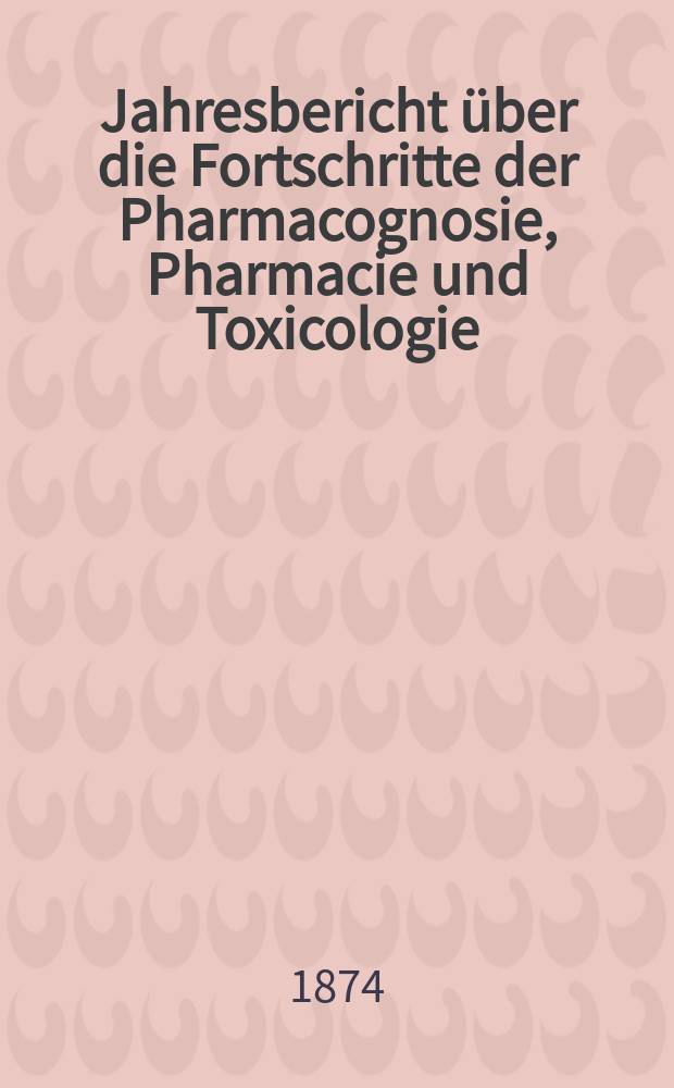 Jahresbericht über die Fortschritte der Pharmacognosie, Pharmacie und Toxicologie : Neue Folge des mit Ende 1865 abgeschlossenen Canstatt'schen pharmac. Jahresberichts. Jg.8(33) : 1873