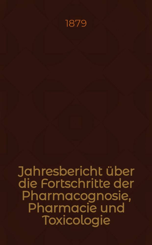 Jahresbericht über die Fortschritte der Pharmacognosie, Pharmacie und Toxicologie : Neue Folge des mit Ende 1865 abgeschlossenen Canstatt'schen pharmac. Jahresberichts. Jg.13(38) : 1878