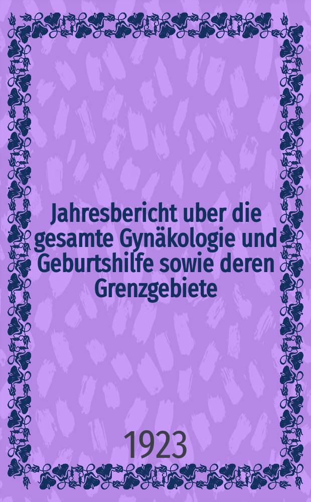 Jahresbericht uber die gesamte Gynäkologie und Geburtshilfe sowie deren Grenzgebiete : Fortsetzung des Jahresberichts über die Fortschritte auf dem Gebiete der Geburtshilfe und Gynäkologie und zugleich bibliographischen Jahresregister der Berichte über die gesamte Gynäkologie und Geburtshilfe sowie deren Grenzgebiete Bericht über das Jahr ... Jg.35 : 1921