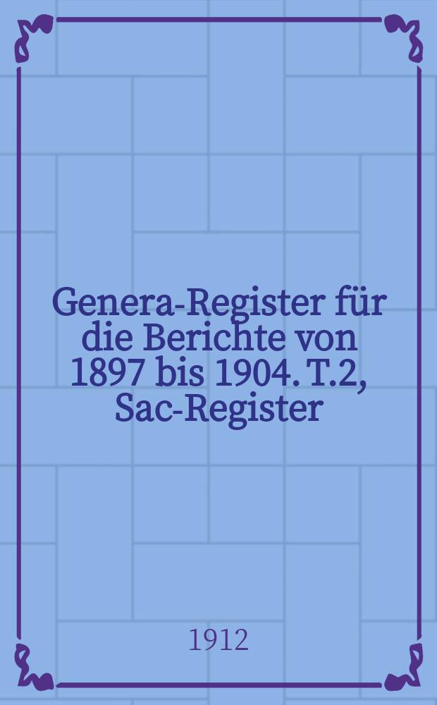 General- Register für die Berichte von 1897 bis 1904. T.2, Sach- Register