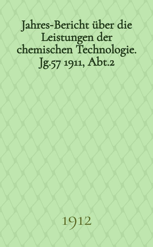 Jahres-Bericht über die Leistungen der chemischen Technologie. Jg.57 1911, Abt.2