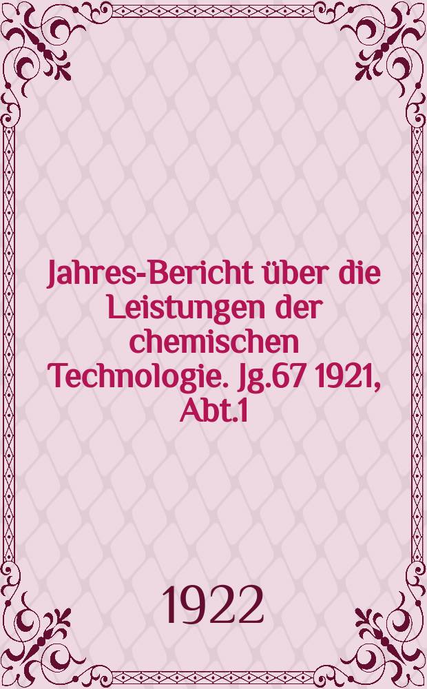 Jahres-Bericht über die Leistungen der chemischen Technologie. Jg.67 1921, Abt.1