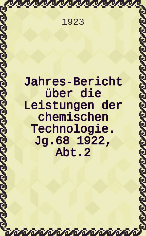 Jahres-Bericht über die Leistungen der chemischen Technologie. Jg.68 1922, Abt.2