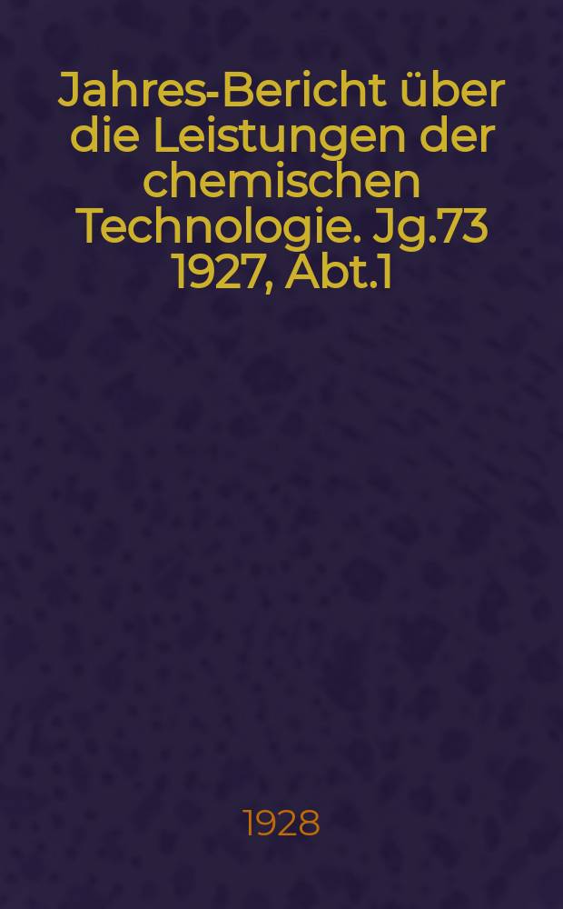 Jahres-Bericht über die Leistungen der chemischen Technologie. Jg.73 1927, Abt.1
