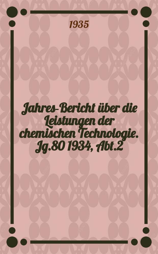 Jahres-Bericht &uuml;ber die Leistungen der chemischen Technologie. Jg.80 1934, Abt.2